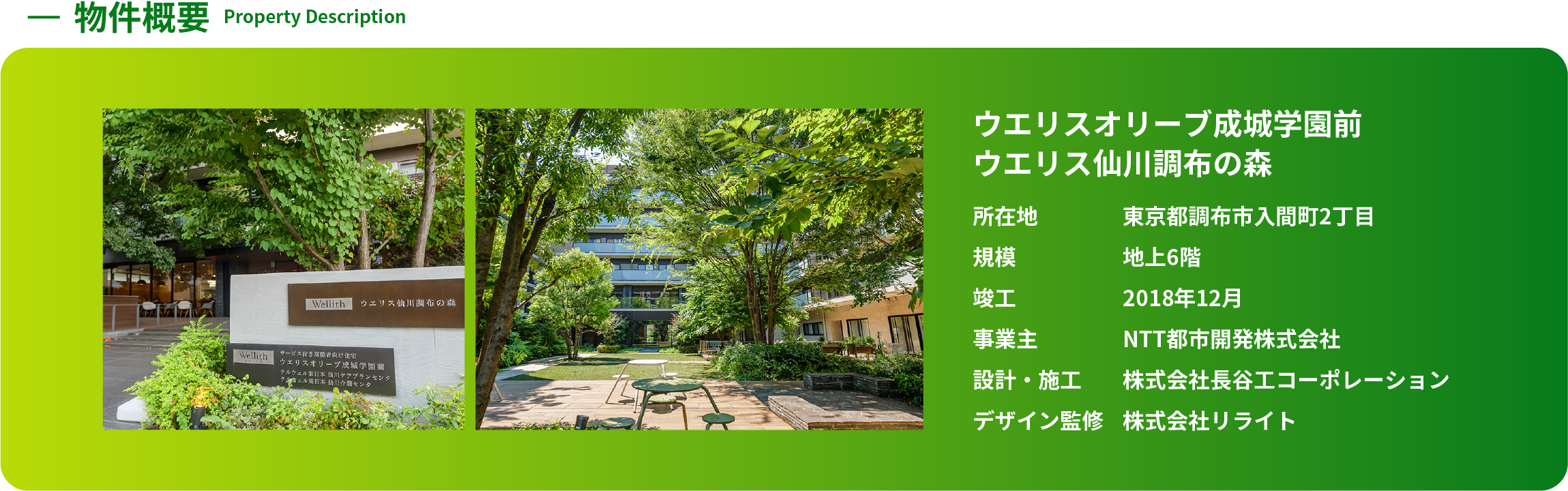 物件概要 Property Description ウエリスオリーブ成城学園前 ウエリス仙川調布の森 所在地:東京都調布市入間町2丁目 規模:地上6階 竣工:2018年12月 事業主:NTT都市開発株式会社 設計・施工:株式会社長谷工コーポレーションデザイン監修:株式会社リライト
