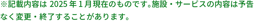 ※記載内容は2025年1月現在のものです。施設・サービスの内容は予告なく変更・終了することがあります。