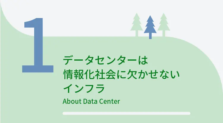 1	データセンターは情報化社会に欠かせないインフラ	About Data Center