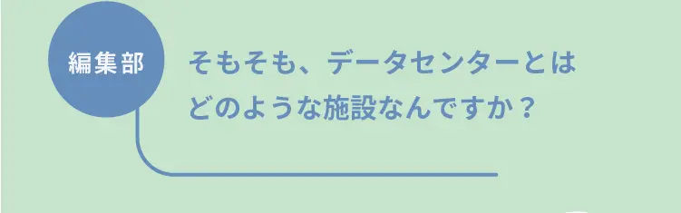 編集部	そもそも、データセンターとはどのような施設なんですか？