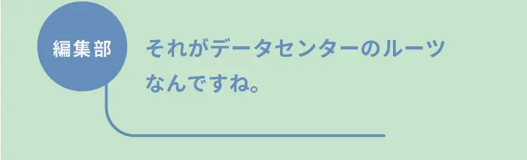 編集部	それがデータセンターのルーツなんですね。