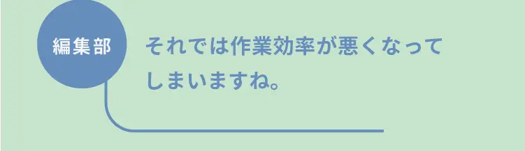 編集部	それでは作業効率が悪くなってしまいますね。