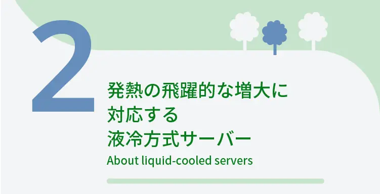 2	発熱の飛躍的な増大に対応する液冷方式サーバー	About liquid-cooled servers