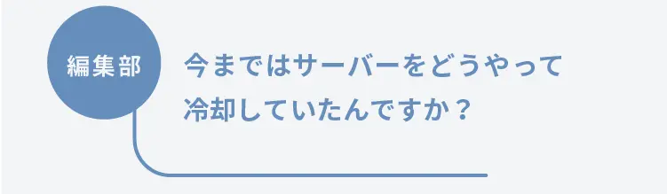 編集部	今まではサーバーをどうやって冷却していたんですか？