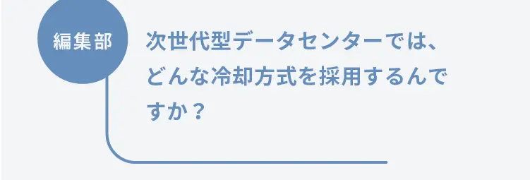 編集部	次世代型データセンターでは、どんな冷却方式を採用するんですか？