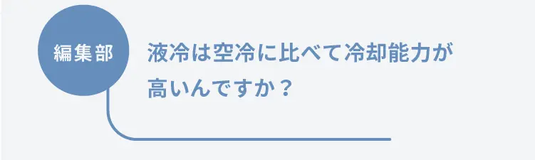 編集部	液冷は空冷に比べて冷却能力が高いんですか？