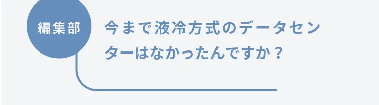 編集部	今まで液冷方式のデータセンターはなかったんですか？