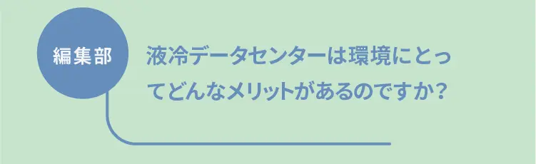編集部	液冷データセンターは環境にとってどんなメリットがあるのですか？