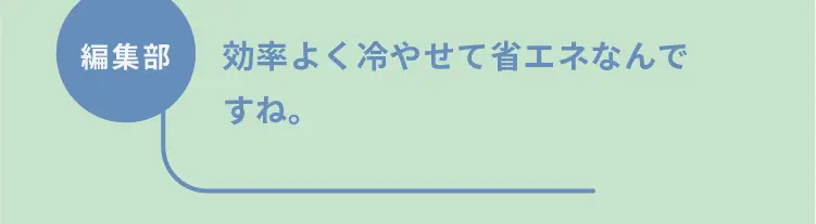 編集部	効率よく冷やせて省エネなんですね。