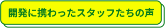 開発に携わったスタッフたちの声