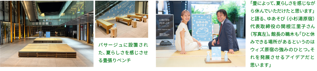 写真左：パサージュに設置された、夏らしさを感じさせる畳張りベンチ　写真右：「畳によって、夏らしさを感じながら休んでいただけたと思います」と語る、ゆあそび（小杉湯原宿）代表取締役の関根江里子さん（写真左）。館長の鵜木も「ひと休みできる場所があるというのはウィズ原宿の強みのひとつ。それを発展させるアイデアだと思います」