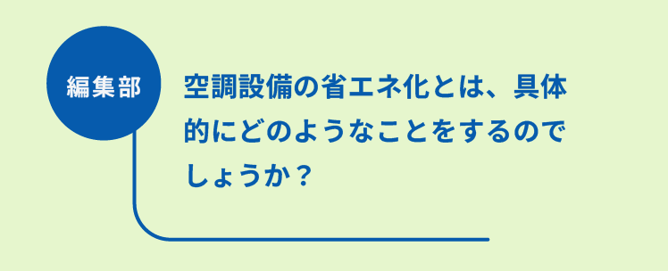 編集部：空調設備の省エネ化とは、具体的にどのようなことをするのでしょうか？