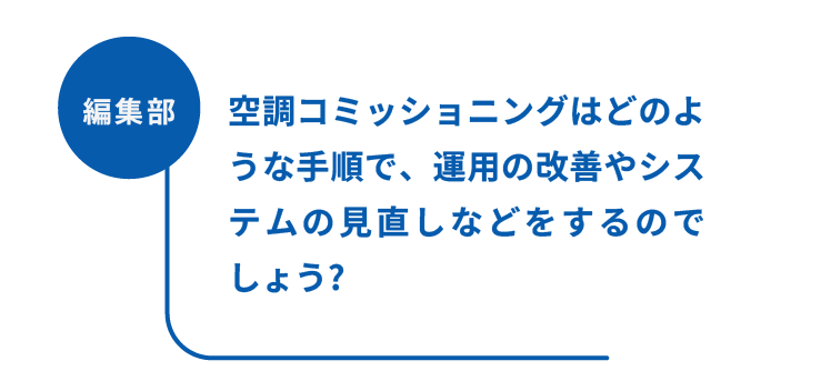 編集部：空調コミッショニングはどのような手順で、運用の改善やシステムの見直しなどをするのでしょう?