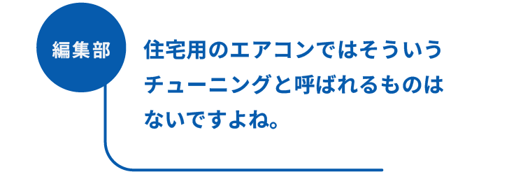 編集部：住宅用のエアコンではそういうチューニングと呼ばれるものはないですよね。