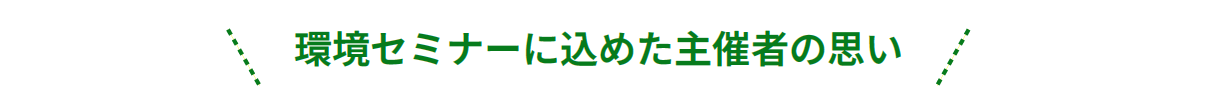 環境セミナーに込めた主催者の思い